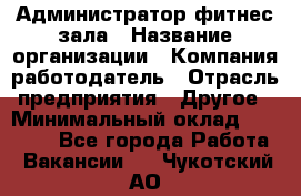 Администратор фитнес зала › Название организации ­ Компания-работодатель › Отрасль предприятия ­ Другое › Минимальный оклад ­ 23 000 - Все города Работа » Вакансии   . Чукотский АО